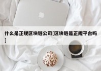 什么是正规区块链公司[区块链是正规平台吗]