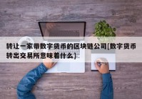 转让一家带数字货币的区块链公司[数字货币转出交易所意味着什么]