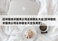 区块链技术服务公司名称取名大全[区块链技术服务公司名称取名大全及寓意]