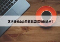 区块链创业公司解散后[区块链退市]